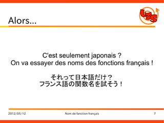 Alors...


           C'est seulement japonais ?
 On va essayer des noms des fonctions français !

               それって日本語だけ？
             フランス語の関数名を試そう！



2012/05/12        Nom de fanction français         7
 