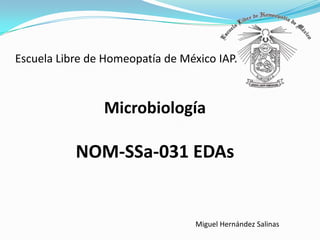 Escuela Libre de Homeopatía de México IAP.



                Microbiología

           NOM-SSa-031 EDAs


                                  Miguel Hernández Salinas
 