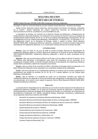 Lunes 13 de marzo de 2006 DIARIO OFICIAL (Segunda Sección) 1 
SEGUNDA SECCION 
SECRETARIA DE ENERGIA 
NORMA Oficial Mexicana NOM-001-SEDE-2005, Instalaciones Eléctricas (utilización). 
Al margen un sello con el Escudo Nacional, que dice: Estados Unidos Mexicanos.- Secretaría de Energía. 
NORMA OFICIAL MEXICANA NOM-001-SEDE-2005, INSTALACIONES ELECTRICAS (UTILIZACION), APROBADA 
EN LA CUARTA SESION ORDINARIA DEL COMITE CONSULTIVO NACIONAL DE NORMALIZACION DE 
INSTALACIONES ELECTRICAS, CELEBRADA EL 8 DE NOVIEMBRE DE 2005. 
La Secretaría de Energía, por conducto de la Dirección General de Distribución y Abastecimiento de 
Energía Eléctrica y Recursos Nucleares, con fundamento en los artículos 33 fracción IX de la Ley Orgánica de 
la Administración Pública Federal; 38, 46, 47 y 51 de la Ley Federal sobre Metrología y Normalización; 28 y 34 
del Reglamento de la Ley Federal sobre Metrología y Normalización; 13 fracción XVI y 19 fracciones V y VI, 
del Reglamento Interior de la Secretaría de Energía, expide y publica la Norma Oficial Mexicana 
NOM-001-SEDE-2005, Instalaciones Eléctricas (utilización), aprobada por el Comité Consultivo Nacional de 
Normalización de Instalaciones Eléctricas, en su cuarta sesión ordinaria del día 8 de noviembre de 2005. 
CONSIDERANDOS 
Primero.- Que con fecha 27 de junio de 2005 el Comité Consultivo Nacional de Normalización de 
Instalaciones Eléctricas publicó en el Diario Oficial de la Federación, el Proyecto de Norma Oficial Mexicana 
PROY-NOM-001-SEDE-2003, Instalaciones Eléctricas (utilización), a efecto de recibir comentarios de los 
interesados; 
Segundo.- Que una vez transcurrido el término de 60 días a que se refiere el artículo 47 fracción I de la 
Ley Federal sobre Metrología y Normalización, para recibir los comentarios que se mencionan en el 
considerando inmediato anterior, el Comité Consultivo Nacional de Normalización de Instalaciones Eléctricas 
estudió dichos comentarios y elaboró las respuestas a los mismos; 
Tercero.- Que con fecha 30 de noviembre de 2005, la Secretaría de Energía ordenó la publicación en el 
Diario Oficial de la Federación de las respuestas a los comentarios recibidos de los interesados; 
Cuarto.- Que de lo expuesto en los considerandos anteriores se concluye que se ha dado cumplimiento al 
procedimiento que señalan los artículos 38, 44, 45, 46 y 47 y demás relativos a la Ley Federal sobre 
Metrología y Normalización; 
Quinto.- Que en atención a la necesidad de contar con el instrumento normativo que regule las 
instalaciones eléctricas de utilización en forma permanente para salvaguardar la seguridad de los usuarios y 
sus pertenencias, se ha tenido a bien expedir la siguiente: Norma Oficial Mexicana NOM-001-SEDE-2005, 
Instalaciones Eléctricas (utilización). 
PREFACIO 
La presente Norma Oficial Mexicana fue elaborada por el Comité Consultivo Nacional de Normalización de 
Instalaciones Eléctricas (CCNNIE), con el apoyo de la Dirección General de Distribución y Abastecimiento 
de Energía Eléctrica y Recursos Nucleares de la Secretaría de Energía y la coordinación de la Asociación de 
Normalización y Certificación, A.C. (ANCE), consultando trabajos, propuestas, comentarios y colaboraciones 
de las siguientes instituciones miembros del CCNNIE: 
- Asociación de Ingenieros Universitarios Mecánicos Electricistas, AIUME 
- Asociación Mexicana de Directores Responsables de Obra y Corresponsables, AMDROC 
- Asociación Mexicana de Empresas del Ramo de Instalaciones para la Construcción, AMERIC 
- Asociación Mexicana de Ingenieros Mecánicos Electricistas, AMIME 
- Cámara Nacional de Comercio, CANACO 
- Cámara Mexicana de la Industria de la Construcción, CMIC 
- Cámara Nacional de Manufacturas Eléctricas, CANAME 
- Colegio de Ingenieros Mecánicos y Electricistas, A.C. 
- Colegio Nacional de Ingenieros Químicos y Químicos, CONIQQ 
- Comisión Federal de Electricidad, CFE 
 