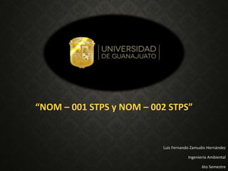“NOM – 001 STPS y NOM – 002 STPS” 
Luis Fernando Zamudio Hernández 
Ingeniería Ambiental 
6to Semestre 
 