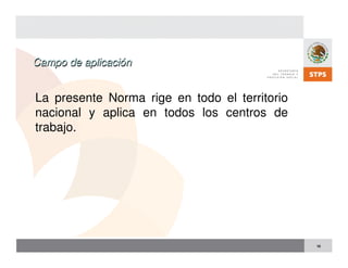 10
Campo de aplicación
Campo de aplicación
La presente Norma rige en todo el territorio
nacional y aplica en todos los centros de
trabajo.
 