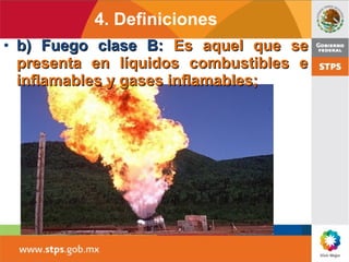 • b) Fuego clase B:b) Fuego clase B: Es aquel que seEs aquel que se
presenta en líquidos combustibles epresenta en líquidos combustibles e
inflamables y gases inflamables;inflamables y gases inflamables;
4. Definiciones
 