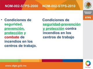 • Condiciones de
seguridad,
prevención,
protección y
combate de
incendios en los
centros de trabajo.
Condiciones de
seguridad-prevención
y protección contra
incendios en los
centros de trabajo
NOM-002-STPS-2000 NOM-002-STPS-2010
 