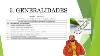  5.20 Al interior de los establecimientos para la atención
médica, se podrá evaluar la calidad del expediente clínico, a
través de organismos colegiados internos o externos. Para
tal efecto, podrán utilizar el Modelo de Evaluación del
Expediente Clínico Integrado y de Calidad, incorporado en
esta norma como Apéndice A (Informativo).
 5.21 Las personas físicas, morales, representantes legales o
la persona facultada para ello, podrán solicitar la evaluación
de la conformidad respecto de esta norma, ante los
organismos acreditados y aprobados para dicho propósito.
 