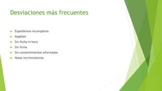 Desviaciones más frecuentes
 Expedientes incompletos
 Ilegibles
 Sin fecha ni hora
 Sin firma
 Sin consentimientos informados
 Notas incriminatorias
 