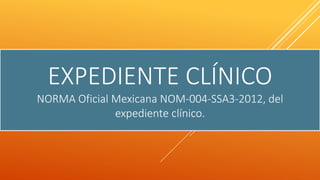 EXPEDIENTE CLÍNICO
NORMA Oficial Mexicana NOM-004-SSA3-2012, del
expediente clínico.
 
