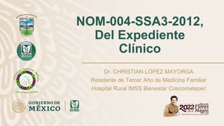 NOM-004-SSA3-2012,
Del Expediente
Clínico
Dr. CHRISTIAN LÓPEZ MAYORGA
Residente de Tercer Año de Medicina Familiar
Hospital Rural IMSS Bienestar Coscomatepec
 