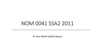 NOM 0041 SSA2 2011
Dr. Alan Obeth Hipólito Segura
 