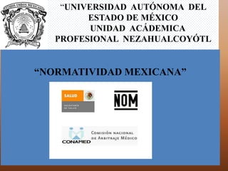 “UNIVERSIDAD AUTÓNOMA DEL
         ESTADO DE MÉXICO
          UNIDAD ACÁDEMICA
   PROFESIONAL NEZAHUALCOYÓTL


“NORMATIVIDAD MEXICANA”
 