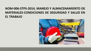 NOM-006-STPS-2014, MANEJO Y ALMACENAMIENTO DE
MATERIALES-CONDICIONES DE SEGURIDAD Y SALUD EN
EL TRABAJO
 