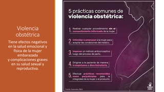 Violencia
obstétrica
Tiene efectos negativos
en la salud emocional y
física de la mujer
embarazada
y complicaciones graves
en su salud sexual y
reproductiva.
 