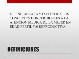 • DEFINE, ACLARA Y ESPECIFICA LOS
CONCEPTOS CONCERNIENTES A LA
ATENCION MEDICA DE LA MUJER EN
EDAD FERTIL Y/0 REPRODUCTIVA

DEFINICIONES

 