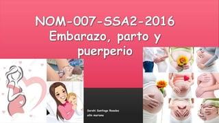 NOM-007-SSA2-2016
Embarazo, parto y
puerperio
Sarahi Santiago Rosales
ailin mariana
 