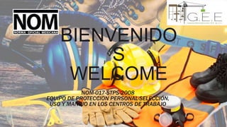 BIENVENIDO
S
WELCOME
NOM-017-STPS-2008
EQUIPO DE PROTECCION PERSONAL-SELECCIÓN,
USO Y MANEJO EN LOS CENTROS DE TRABAJO
 