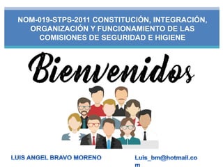 NOM-019-STPS-2011 CONSTITUCIÓN, INTEGRACIÓN,
ORGANIZACIÓN Y FUNCIONAMIENTO DE LAS
COMISIONES DE SEGURIDAD E HIGIENE
 