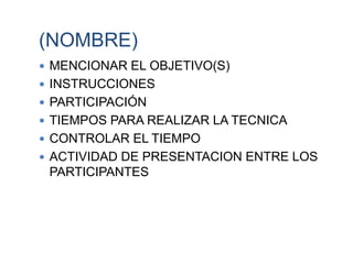 (NOMBRE)
 MENCIONAR EL OBJETIVO(S)
 INSTRUCCIONES
 PARTICIPACIÓN
 TIEMPOS PARA REALIZAR LA TECNICA
 CONTROLAR EL TIEMPO
 ACTIVIDAD DE PRESENTACION ENTRE LOS
PARTICIPANTES
 