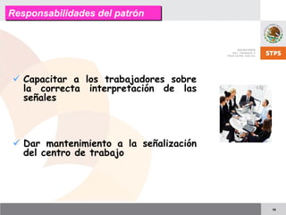 10
Responsabilidades del patrónResponsabilidades del patrón
Capacitar a los trabajadores sobre
la correcta interpretación de las
señales
Dar mantenimiento a la señalización
del centro de trabajo
 