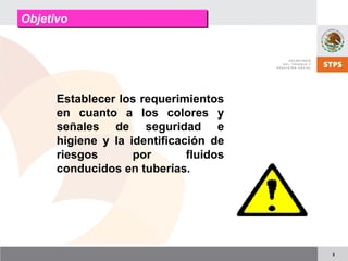 3
Establecer los requerimientos
en cuanto a los colores y
señales de seguridad e
higiene y la identificación de
riesgos por fluidos
conducidos en tuberías.
ObjetivoObjetivo
 