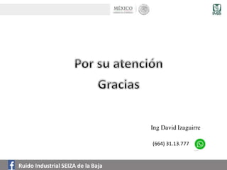 Ing David Izaguirre
(664) 31.13.777
Ruido Industrial SEIZA de la Baja
 