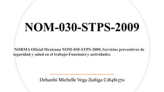 NOM-030-STPS-2009
Debanhi Michelle Vega Zuñiga C18481370
NORMA Oficial Mexicana NOM-030-STPS-2009, Servicios preventivos de
seguridad y salud en el trabajo-Funciones y actividades.
 