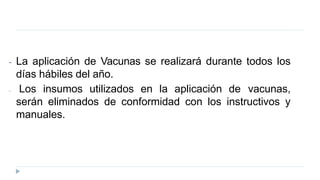 - La aplicación de Vacunas se realizará durante todos los
días hábiles del año.
- Los insumos utilizados en la aplicación de vacunas,
serán eliminados de conformidad con los instructivos y
manuales.
 