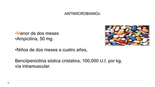 •Menor de dos meses
•Ampicilina, 50 mg.
•Niños de dos meses a cuatro años,
Bencilpenicilina sódica cristalina, 100,000 U.I. por kg,
vía intramuscular.
ANTIMICROBIANOS:
 
