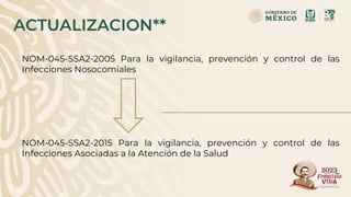 ACTUALIZACION**
NOM-045-SSA2-2005 Para la vigilancia, prevención y control de las
Infecciones Nosocomiales
NOM-045-SSA2-2015 Para la vigilancia, prevención y control de las
Infecciones Asociadas a la Atención de la Salud
 