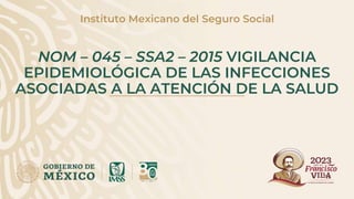 NOM – 045 – SSA2 – 2015 VIGILANCIA
EPIDEMIOLÓGICA DE LAS INFECCIONES
ASOCIADAS A LA ATENCIÓN DE LA SALUD
Instituto Mexicano del Seguro Social
 