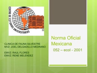 Norma Oficial
Mexicana
052 – ecol - 2001
CLINICA DE FAUNA SILVESTRE
MVZ: JOEL DELGADILLO MEDRANO
EMVZ: RAUL FLORES
EMVZ: RENE MELENDEZ
 