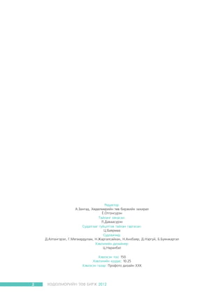 Ðåäàêòîð:
À.Çàíãàä, Õºäºëìºðèéí òºâ áèðæèéí çàõèðàë
¨.Îòãîíñ¿ðýí
Òàéëàíã õÿíàñàí:
Ë.Äàâààñ¿ðýí
Ñóäàëãààã ã¿éöýòãýæ òàéëàí ãàðãàñàí:
Ö.Áàÿðìàà
Ñóäëàà÷èä:
Ä.Àëòàíãýðýë, Ã.Ìÿãìàðäóëàì, Í.Æàðãàëñàéõàí, Í.Àíõáàÿð, Ä.Íýðã¿é, Á.Áóÿíæàðãàë
Õýâëýëèéí äèçàéíåð:
Ö.Íàðàíáàò
Õýâëýñýí òîî: 150
Õýâëýëèéí õóóäàñ: 10.25
Õýâëýñýí ãàçàð: Ïðîôîòî äèçàéí ÕÕÊ

2

ÕªÄªËÌªÐÈÉÍ ÒªÂ ÁÈÐÆ 2012

 