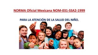 NORMA Oficial Mexicana NOM-031-SSA2-1999
PARA LA ATENCIÓN DE LA SALUD DEL NIÑO.
 