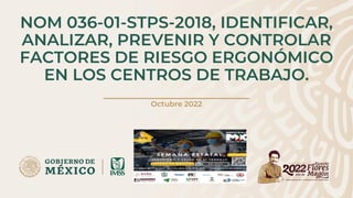 NOM 036-01-STPS-2018, IDENTIFICAR,
ANALIZAR, PREVENIR Y CONTROLAR
FACTORES DE RIESGO ERGONÓMICO
EN LOS CENTROS DE TRABAJO.
Octubre 2022
 