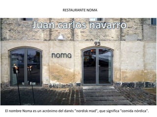 RESTAURANTE NOMA 
El nombre Noma es un acrónimo del danés "nordisk mad", que significa "comida nórdica". 
 