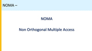 NOMA –
NOMA
Non Orthogonal Multiple Access
 