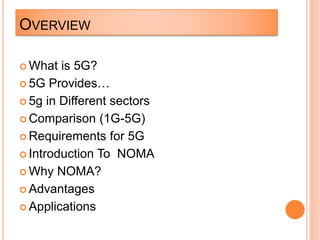 OVERVIEW
 What is 5G?
 5G Provides…
 5g in Different sectors
 Comparison (1G-5G)
 Requirements for 5G
 Introduction To NOMA
 Why NOMA?
 Advantages
 Applications
 