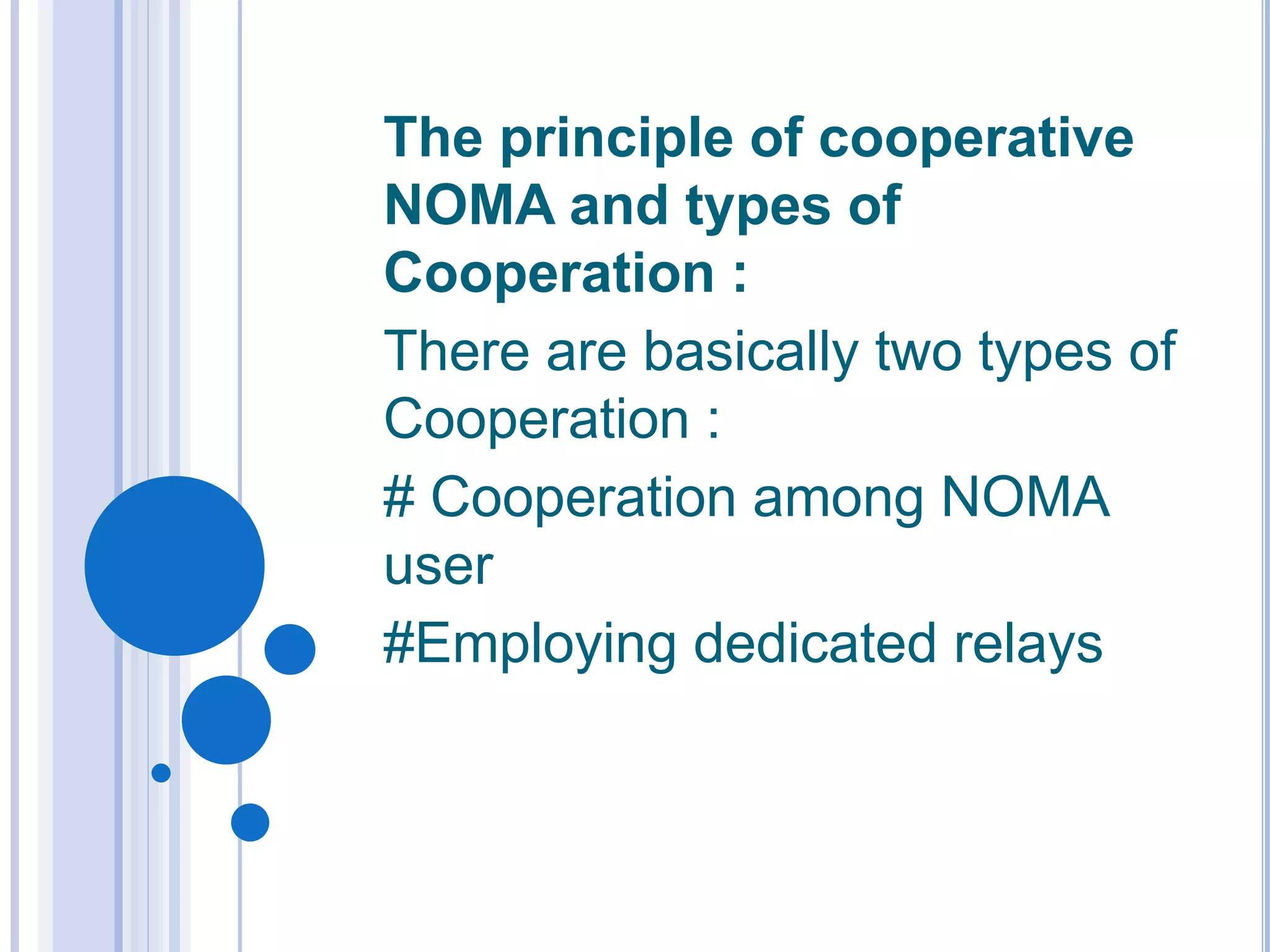 The principle of cooperative
NOMA and types of
Cooperation :
There are basically two types of
Cooperation :
# Cooperation among NOMA
user
#Employing dedicated relays
 