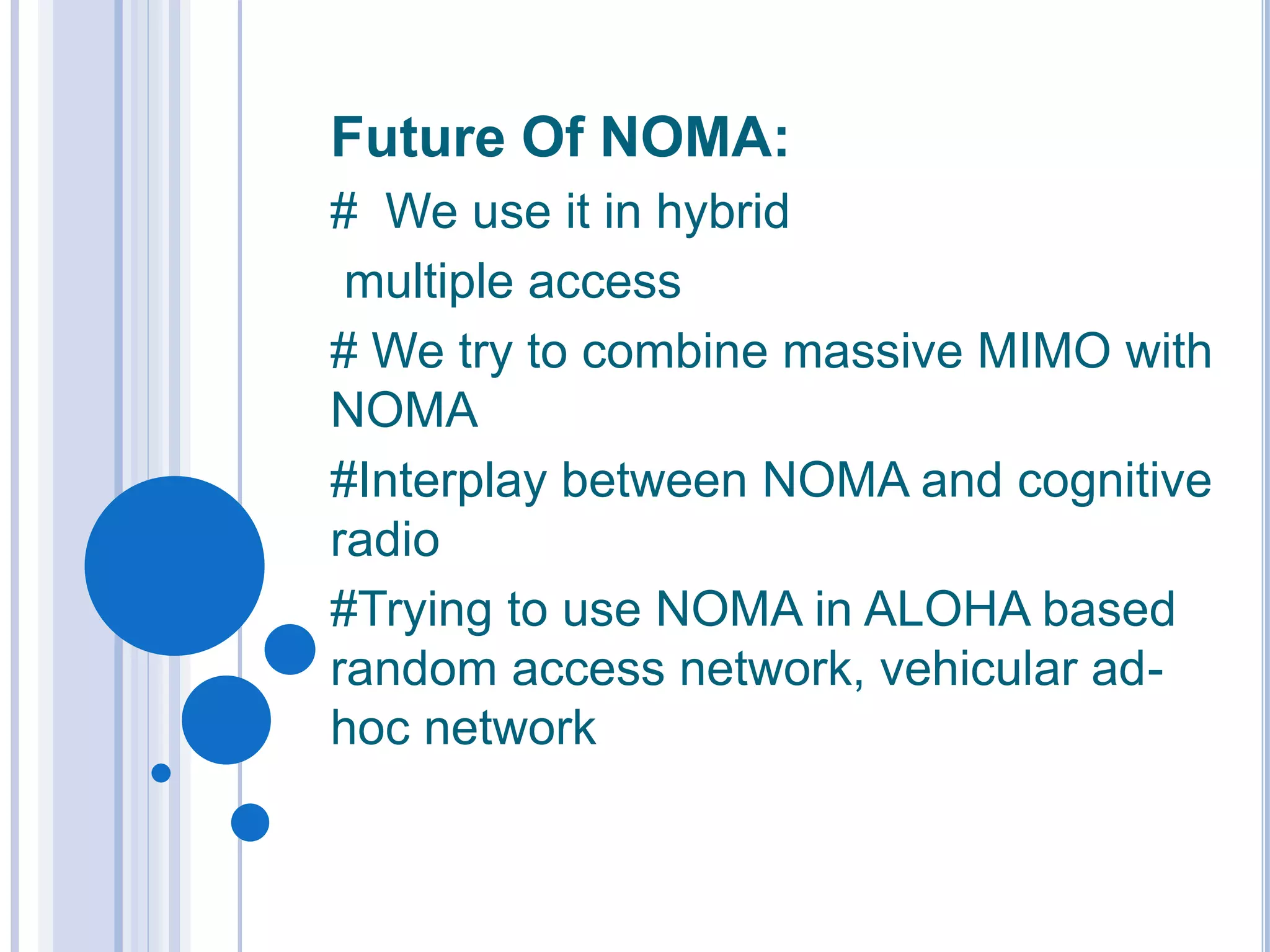 Future Of NOMA:
# We use it in hybrid
multiple access
# We try to combine massive MIMO with
NOMA
#Interplay between NOMA and cognitive
radio
#Trying to use NOMA in ALOHA based
random access network, vehicular ad-
hoc network
 
