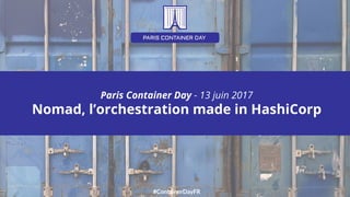 #ContainerDayFR
Paris Container Day - 13 juin 2017
Nomad, l’orchestration made in HashiCorp
 
