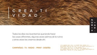 CAMPAÑAS - TV - RADIO - PRINT - DISEÑO
Todos los días nos levantamos queriendo hacer
las cosas diferentes, algunas veces salimos de la rutina
y otras veces las creamos desde ahí.
C R E A - T I
V I D A D .
 