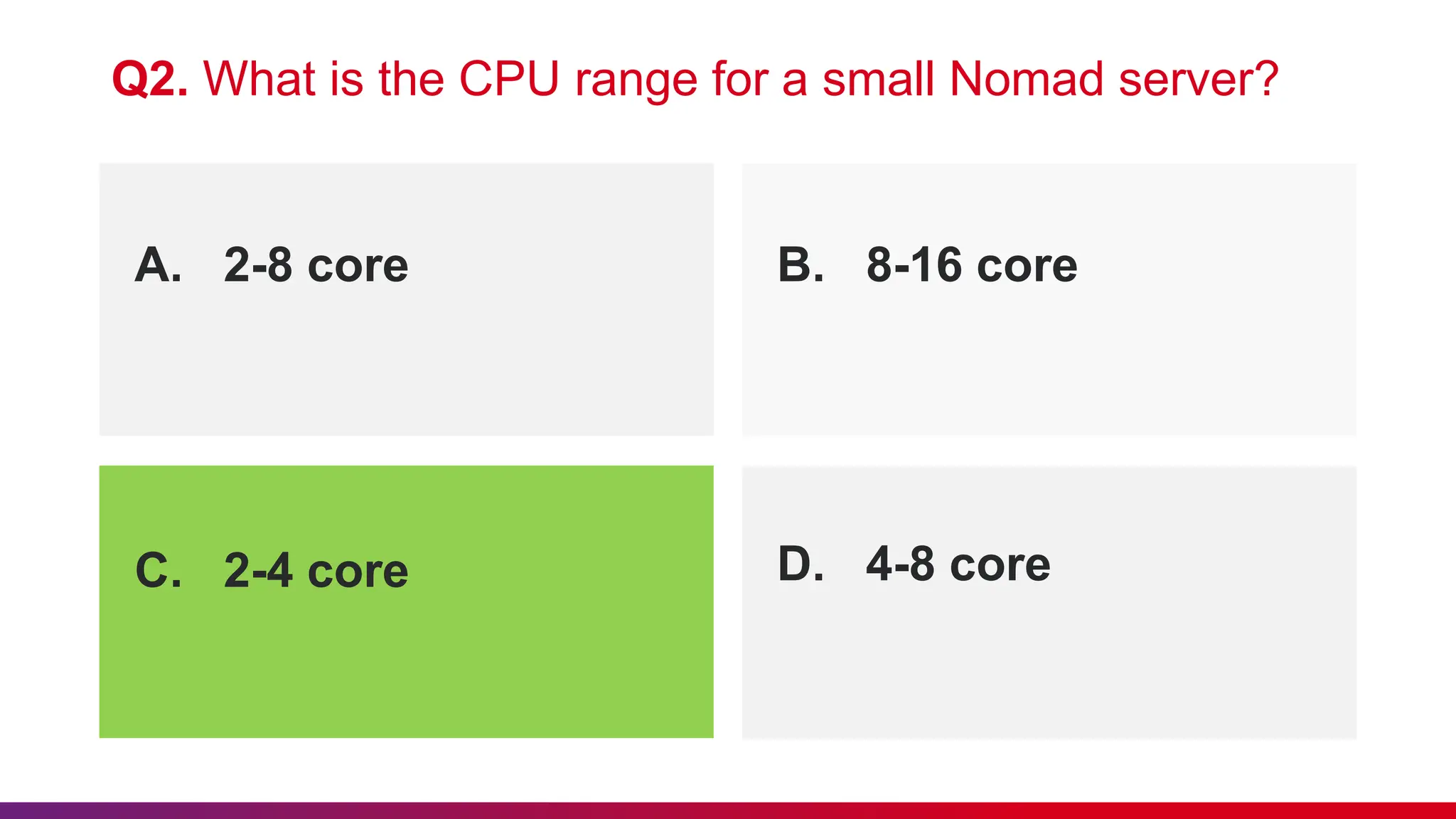 A. 2-8 core B. 8-16 core
Q2. What is the CPU range for a small Nomad server?
C. 2-4 core D. 4-8 core
 
