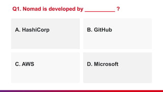 A. HashiCorp B. GitHub
Q1. Nomad is developed by __________ ?
C. AWS D. Microsoft
 