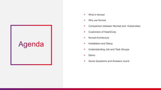  What is Nomad
 Why use Nomad
 Comparison between Nomad and Kubernetes
 Customers of HashiCorp
 Nomad Architecture
 Installation and Setup
 Understanding Job and Task Groups
 Demo
 Quick Questions and Answers round
 