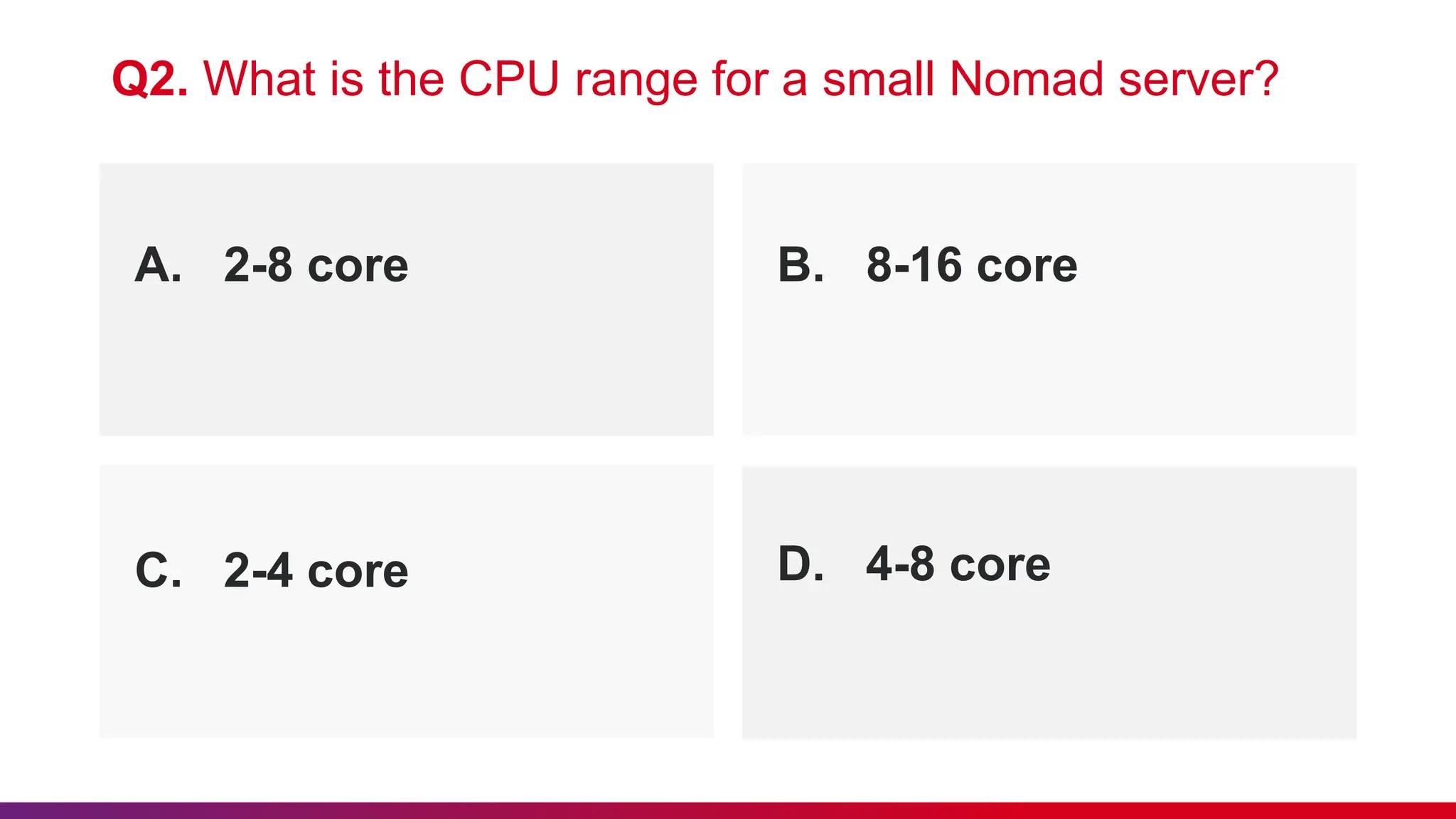 A. 2-8 core B. 8-16 core
Q2. What is the CPU range for a small Nomad server?
C. 2-4 core D. 4-8 core
 