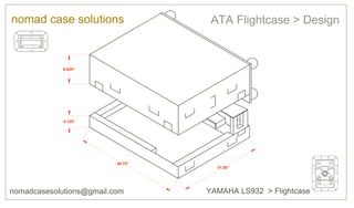 nomad case solutions                ATA Flightcase > Design



             8.625"




             5.125"




                          40.75"
                                     31.00"




nomadcasesolutions@gmail.com       YAMAHA LS932 > Flightcase
 