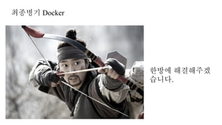 최종병기 Docker
한방에 해결해주겠
습니다.
 