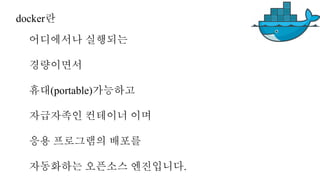 어디에서나 실행되는
경량이면서
휴대(portable)가능하고
자급자족인 컨테이너 이며
응용 프로그램의 배포를
자동화하는 오픈소스 엔진입니다.
docker란
 