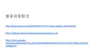 발표자료링크
http://blog.nacyot.com/articles/2014-01-27-easy-deploy-with-docker/
https://github.com/remotty/documents.docker.co.kr
https://docs.google.
com/spreadsheets/d/1N_E2utcEtImMeRHebfJRa1FOsHiTuwCZ1NkMuJas75w/
edit#gid=0
 