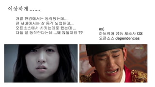 개발 환경에서는 동작했는데...
전 서버에서는 잘 동작 되었는데...
오픈소스에서 시키는데로 했는데 ...
다들 잘 동작한다는데 ...왜 않될까요 ??
이상하게 .…...
ex)
하드웨어 성능 제조사 OS
오픈소스 dependencies
 