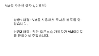 VM을 사용해 상황 1, 2 해결?
상황1 해결 : VM을 사용해서 무사히 배포를 맞
쳤습니다.
상황2 해결 : 착한 오픈소스 개발자가 VM이미지
를 만들어서 주었습니다.
 