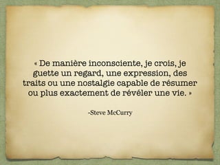 -Steve McCurry
« De manière inconsciente, je crois, je
guette un regard, une expression, des
traits ou une nostalgie capable de résumer
ou plus exactement de révéler une vie. »
 